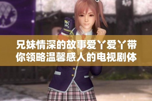 兄妹情深的故事爱丫爱丫带你领略温馨感人的电视剧体验