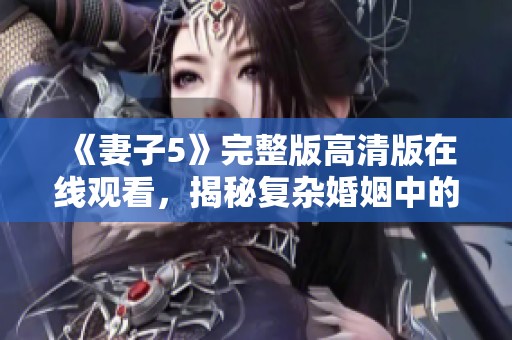 《妻子5》完整版高清版在线观看，揭秘复杂婚姻中的爱与背叛故事