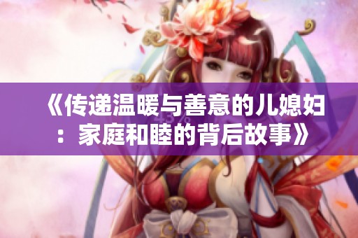 《传递温暖与善意的儿媳妇：家庭和睦的背后故事》