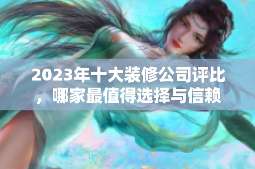 2023年十大装修公司评比，哪家最值得选择与信赖