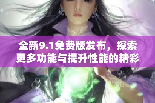全新9.1免费版发布，探索更多功能与提升性能的精彩体验