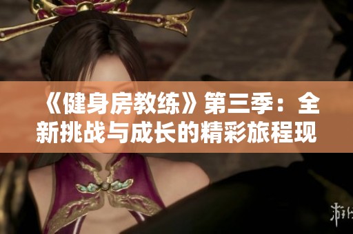 《健身房教练》第三季：全新挑战与成长的精彩旅程现已上线观看