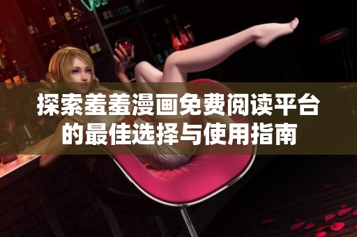 探索羞羞漫画免费阅读平台的最佳选择与使用指南