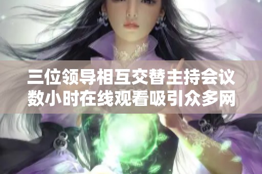 三位领导相互交替主持会议数小时在线观看吸引众多网友关注