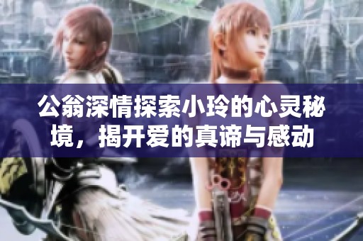 公翁深情探索小玲的心灵秘境，揭开爱的真谛与感动