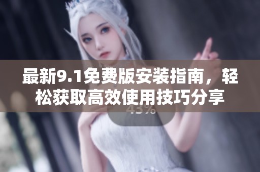 最新9.1免费版安装指南，轻松获取高效使用技巧分享