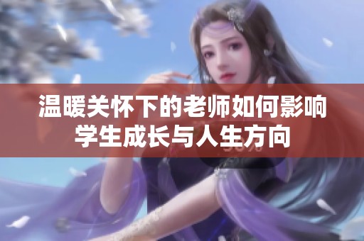 温暖关怀下的老师如何影响学生成长与人生方向
