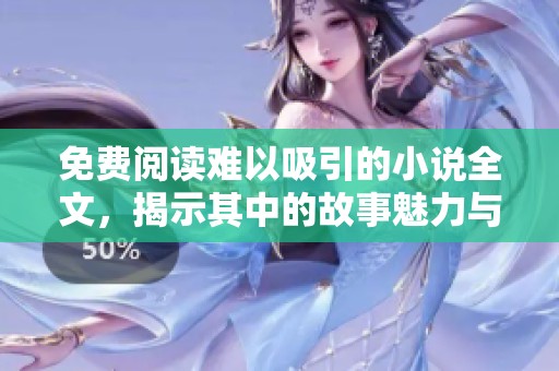 免费阅读难以吸引的小说全文，揭示其中的故事魅力与精彩情节