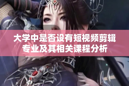 大学中是否设有短视频剪辑专业及其相关课程分析