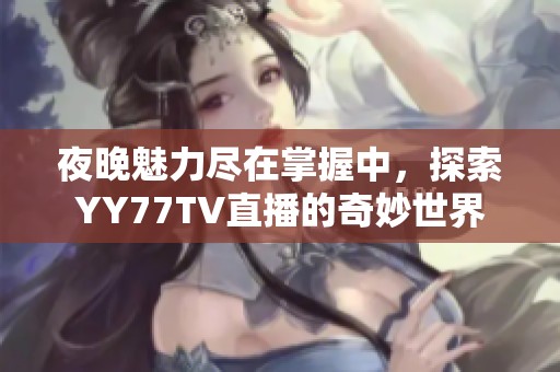 夜晚魅力尽在掌握中，探索YY77TV直播的奇妙世界