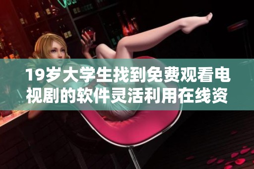 19岁大学生找到免费观看电视剧的软件灵活利用在线资源