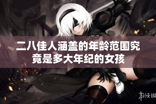 二八佳人涵盖的年龄范围究竟是多大年纪的女孩