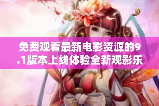 免费观看最新电影资源的9.1版本上线体验全新观影乐趣