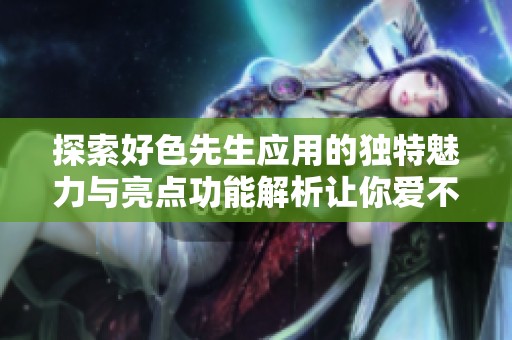 探索好色先生应用的独特魅力与亮点功能解析让你爱不释手