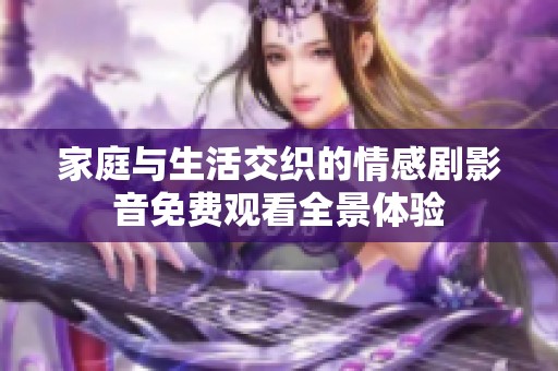 家庭与生活交织的情感剧影音免费观看全景体验