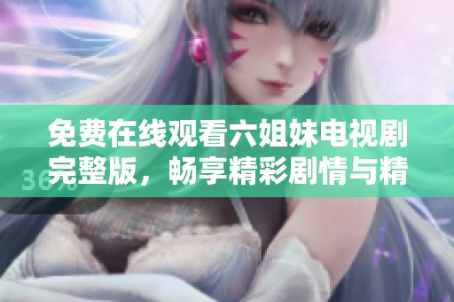 免费在线观看六姐妹电视剧完整版，畅享精彩剧情与精彩演出