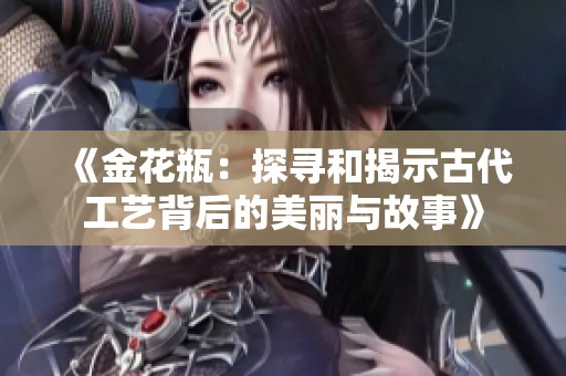 《金花瓶：探寻和揭示古代工艺背后的美丽与故事》