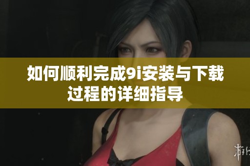 如何顺利完成9i安装与下载过程的详细指导