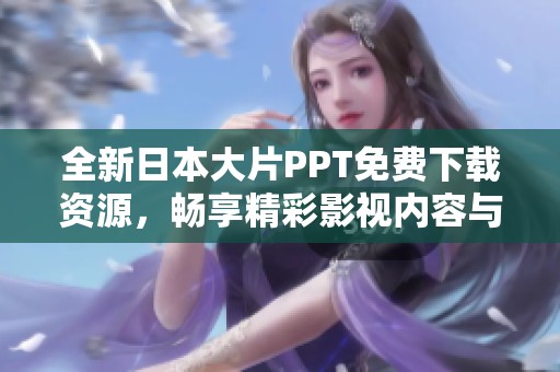 全新日本大片PPT免费下载资源，畅享精彩影视内容与创意展示风格