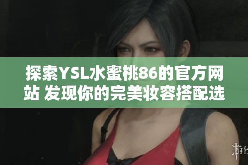 探索YSL水蜜桃86的官方网站 发现你的完美妆容搭配选择