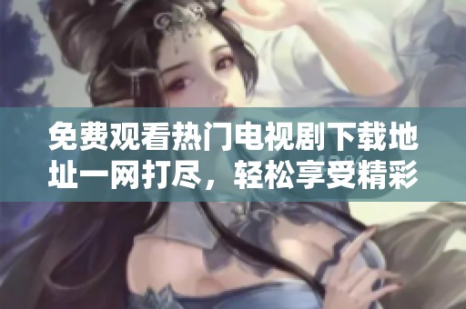 免费观看热门电视剧下载地址一网打尽，轻松享受精彩剧集