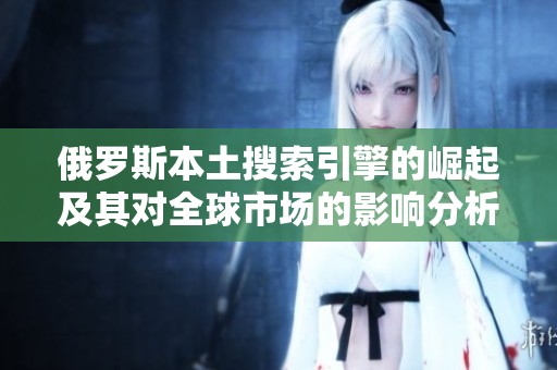 俄罗斯本土搜索引擎的崛起及其对全球市场的影响分析