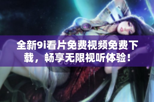全新9i看片免费视频免费下载，畅享无限视听体验！
