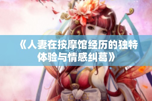 《人妻在按摩馆经历的独特体验与情感纠葛》