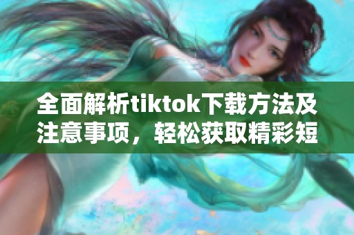 全面解析tiktok下载方法及注意事项，轻松获取精彩短视频