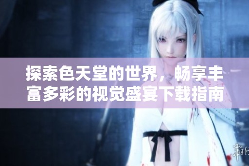 探索色天堂的世界，畅享丰富多彩的视觉盛宴下载指南