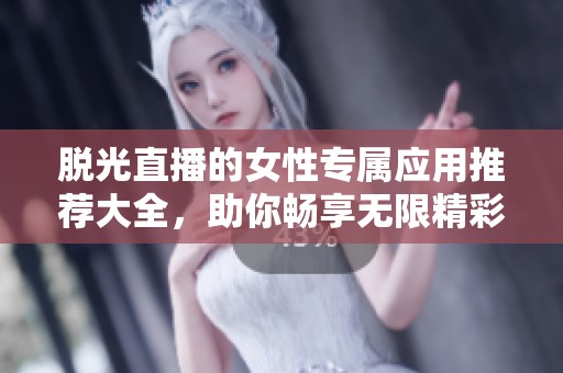 脱光直播的女性专属应用推荐大全，助你畅享无限精彩体验