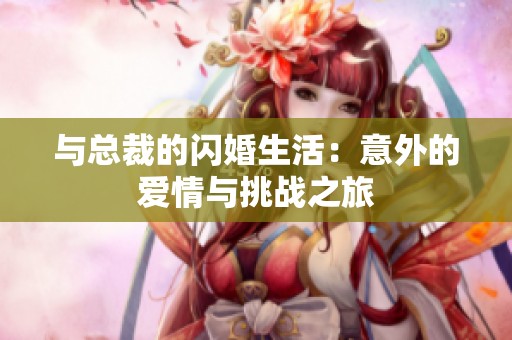 与总裁的闪婚生活：意外的爱情与挑战之旅