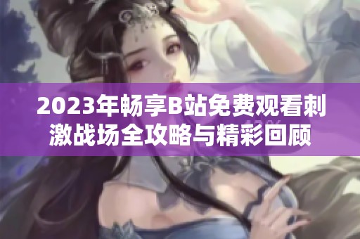 2023年畅享B站免费观看刺激战场全攻略与精彩回顾