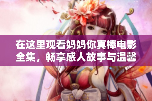 在这里观看妈妈你真棒电影全集，畅享感人故事与温馨时刻