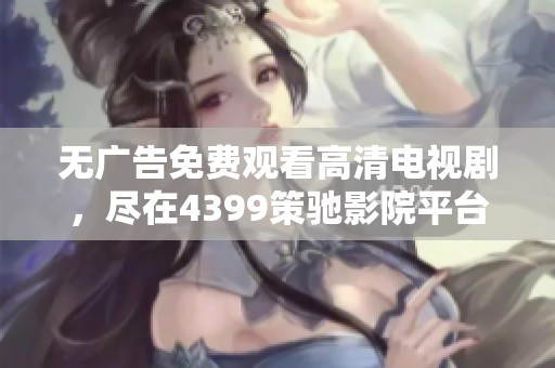 无广告免费观看高清电视剧，尽在4399策驰影院平台