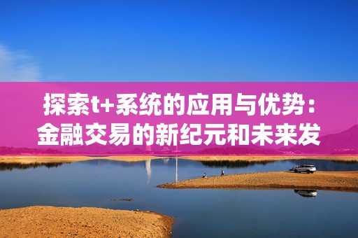 探索t+系统的应用与优势：金融交易的新纪元和未来发展方向