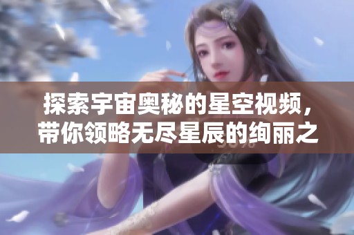 探索宇宙奥秘的星空视频，带你领略无尽星辰的绚丽之美