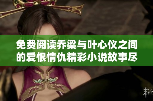 免费阅读乔梁与叶心仪之间的爱恨情仇精彩小说故事尽在其中