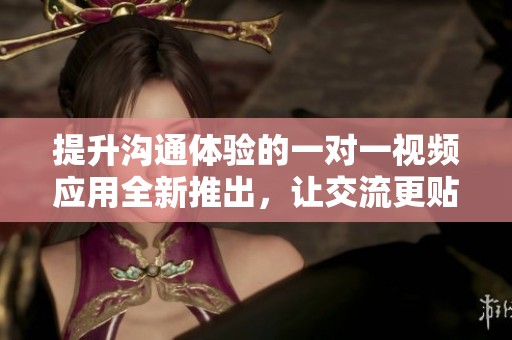 提升沟通体验的一对一视频应用全新推出，让交流更贴心更简单