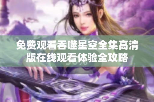 免费观看吞噬星空全集高清版在线观看体验全攻略