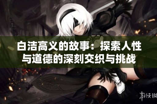 白洁高义的故事：探索人性与道德的深刻交织与挑战