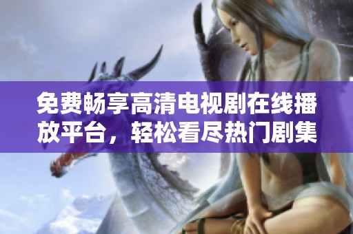免费畅享高清电视剧在线播放平台，轻松看尽热门剧集无压力