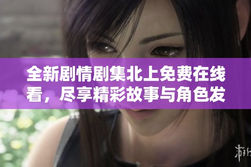 全新剧情剧集北上免费在线看，尽享精彩故事与角色发展！