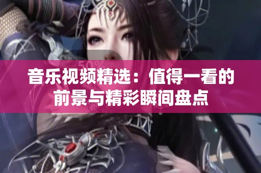 音乐视频精选：值得一看的前景与精彩瞬间盘点