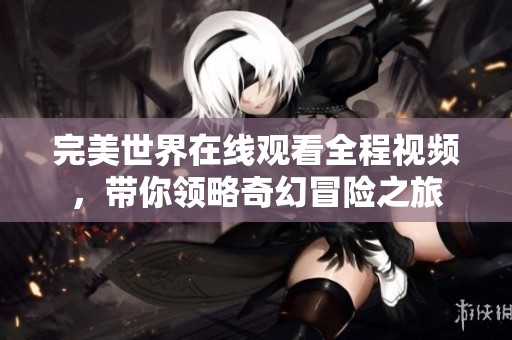 完美世界在线观看全程视频，带你领略奇幻冒险之旅