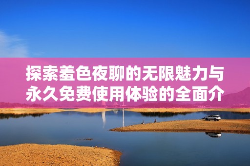 探索羞色夜聊的无限魅力与永久免费使用体验的全面介绍