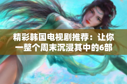 精彩韩国电视剧推荐：让你一整个周末沉浸其中的6部佳作