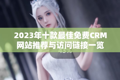2023年十款最佳免费CRM网站推荐与访问链接一览