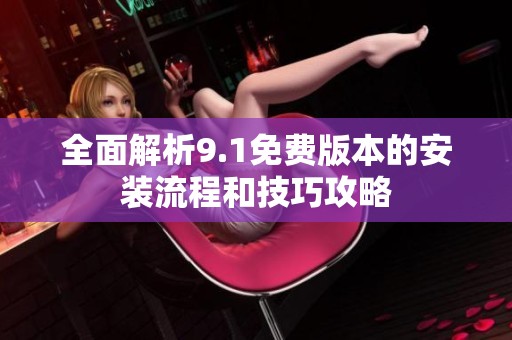 全面解析9.1免费版本的安装流程和技巧攻略