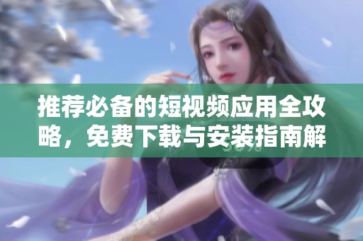 推荐必备的短视频应用全攻略，免费下载与安装指南解析